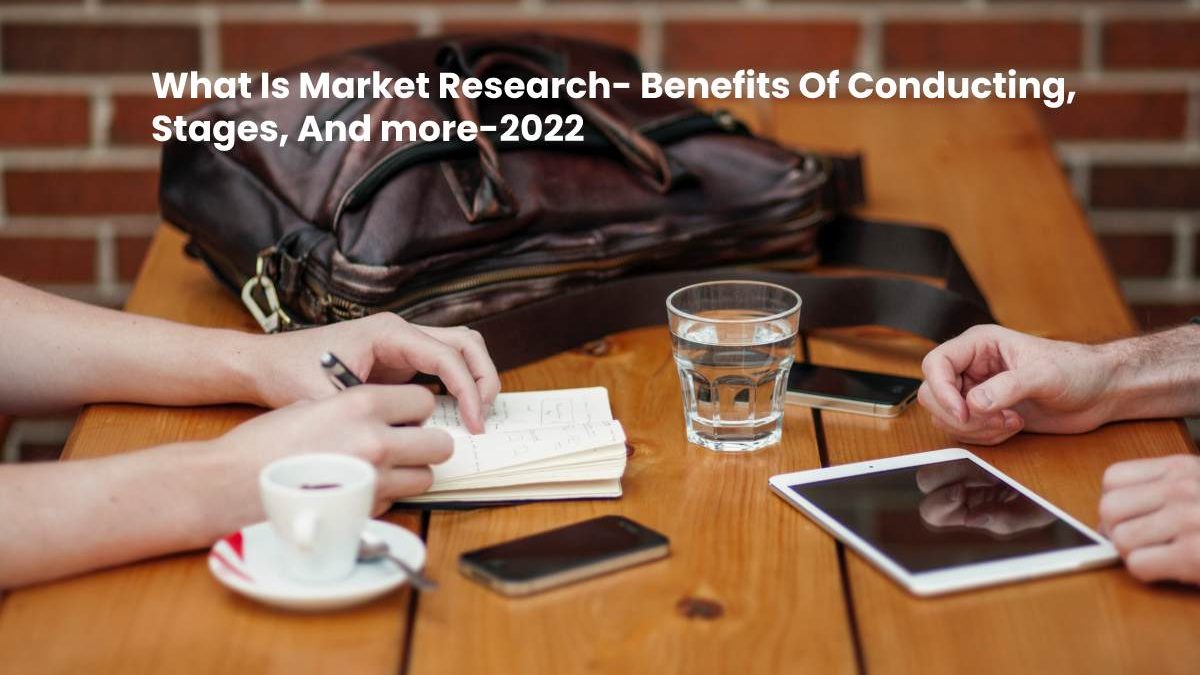 What is Market Research – Benefits of Conducting, Stages and more