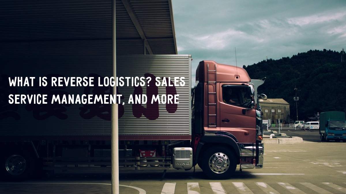 What Is Reverse Logistics? Sales Service Management, And more