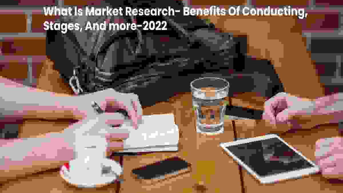 What is Market Research – Benefits of Conducting, Stages and more